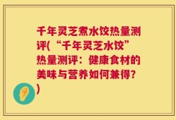 千年灵芝煮水饺热量测评(“千年灵芝水饺”热量测评：健康食材的美味与营养如何兼得？)
