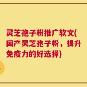 灵芝孢子粉推广软文(国产灵芝孢子粉，提升免疫力的好选择)