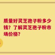 质量好灵芝孢子粉多少钱？了解灵芝孢子粉市场价格？