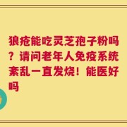 狼疮能吃灵芝孢子粉吗？请问老年人免疫系统紊乱一直发烧！能医好吗