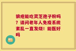 狼疮能吃灵芝孢子粉吗？请问老年人免疫系统紊乱一直发烧！能医好吗