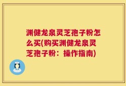 渊健龙泉灵芝孢子粉怎么买(购买渊健龙泉灵芝孢子粉：操作指南)