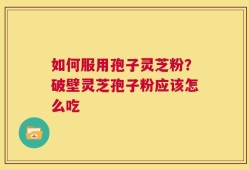 如何服用孢子灵芝粉？破壁灵芝孢子粉应该怎么吃