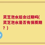 灵芝泡水后会过期吗(灵芝泡水是否有保质期？)