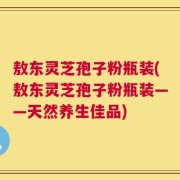 敖东灵芝孢子粉瓶装(敖东灵芝孢子粉瓶装——天然养生佳品)
