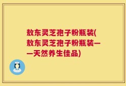 敖东灵芝孢子粉瓶装(敖东灵芝孢子粉瓶装——天然养生佳品)