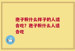 孢子粉什么样子的人适合吃？孢子粉什么人适合吃