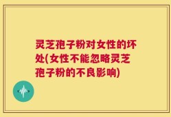 灵芝孢子粉对女性的坏处(女性不能忽略灵芝孢子粉的不良影响)