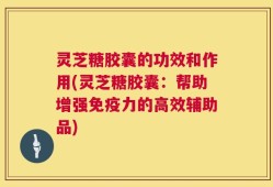 灵芝糖胶囊的功效和作用(灵芝糖胶囊：帮助增强免疫力的高效辅助品)