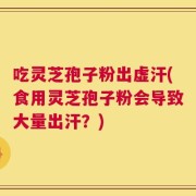 吃灵芝孢子粉出虚汗(食用灵芝孢子粉会导致大量出汗？)
