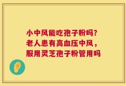 小中风能吃孢子粉吗？老人患有高血压中风，服用灵芝孢子粉管用吗