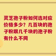 灵芝孢子粉如何选对应价格多少？几百块的孢子粉跟几千块的孢子粉有什么不同
