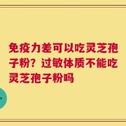 免疫力差可以吃灵芝孢子粉？过敏体质不能吃灵芝孢子粉吗