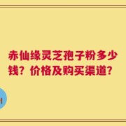 赤仙缘灵芝孢子粉多少钱？价格及购买渠道？