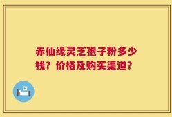 赤仙缘灵芝孢子粉多少钱？价格及购买渠道？