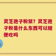 灵芝孢子粉禁？灵芝孢子粉是什么东西可以随便吃吗