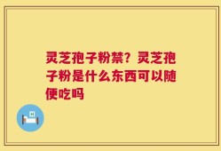 灵芝孢子粉禁？灵芝孢子粉是什么东西可以随便吃吗
