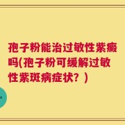孢子粉能治过敏性紫癜吗(孢子粉可缓解过敏性紫斑病症状？)