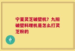 宁夏灵芝破壁机？九阳破壁料理机是怎么打灵芝粉的