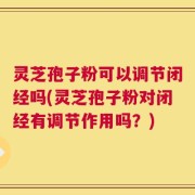 灵芝孢子粉可以调节闭经吗(灵芝孢子粉对闭经有调节作用吗？)