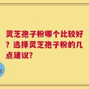 灵芝孢子粉哪个比较好？选择灵芝孢子粉的几点建议？