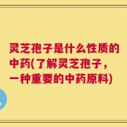 灵芝孢子是什么性质的中药(了解灵芝孢子，一种重要的中药原料)