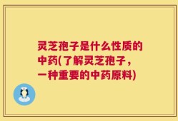灵芝孢子是什么性质的中药(了解灵芝孢子，一种重要的中药原料)