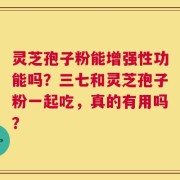 灵芝孢子粉能增强性功能吗？三七和灵芝孢子粉一起吃，真的有用吗？