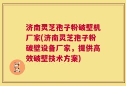 济南灵芝孢子粉破壁机厂家(济南灵芝孢子粉破壁设备厂家，提供高效破壁技术方案)