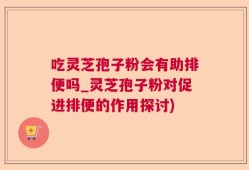 吃灵芝孢子粉会有助排便吗_灵芝孢子粉对促进排便的作用探讨)