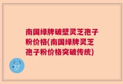 南国绿牌破壁灵芝孢子粉价格(南国绿牌灵芝孢子粉价格突破传统)