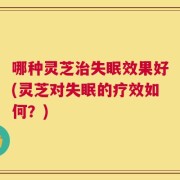 哪种灵芝治失眠效果好(灵芝对失眠的疗效如何？)