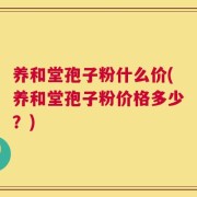 养和堂孢子粉什么价(养和堂孢子粉价格多少？)