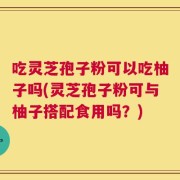 吃灵芝孢子粉可以吃柚子吗(灵芝孢子粉可与柚子搭配食用吗？)