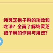 纯灵芝孢子粉的功效和吃法？全面了解纯灵芝孢子粉的作用与用法？