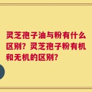 灵芝孢子油与粉有什么区别？灵芝孢子粉有机和无机的区别？