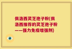 佩洛西灵芝孢子粉(佩洛西推荐的灵芝孢子粉——强力免疫增强剂)