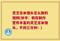 灵芝玉米馒头怎么做的视频(快学：教你制作营养丰富的灵芝玉米馒头，不到三分钟！)