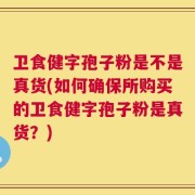 卫食健字孢子粉是不是真货(如何确保所购买的卫食健字孢子粉是真货？)