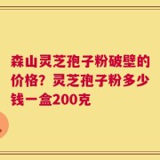 森山灵芝孢子粉破壁的价格？灵芝孢子粉多少钱一盒200克