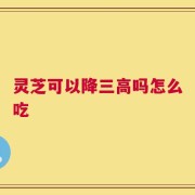 灵芝可以降三高吗怎么吃