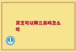 灵芝可以降三高吗怎么吃