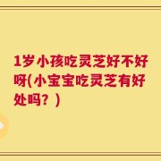 1岁小孩吃灵芝好不好呀(小宝宝吃灵芝有好处吗？)