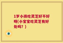 1岁小孩吃灵芝好不好呀(小宝宝吃灵芝有好处吗？)