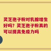 灵芝孢子粉对乳腺增生好吗？灵芝孢子粉真的可以提高免疫力吗