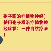 孢子粉治疗植物神经(使用孢子粉治疗植物神经症状：一种自然疗法)