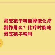 灵芝孢子粉能降低化疗副作用么？化疗时能吃灵芝孢子粉吗