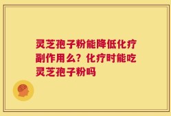 灵芝孢子粉能降低化疗副作用么？化疗时能吃灵芝孢子粉吗