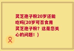 灵芝孢子粉20岁还能吃吗(20岁可否食用灵芝孢子粉？这是您关心的问题！)