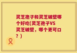 灵芝孢子和灵芝破壁哪个好吃(灵芝孢子VS灵芝破壁，哪个更可口？)
